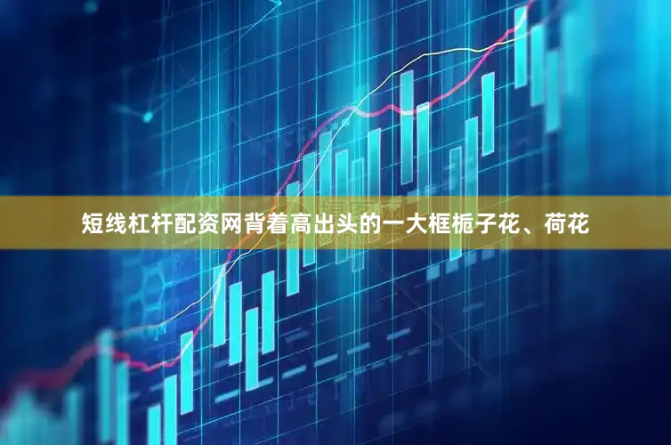 短线杠杆配资网背着高出头的一大框栀子花、荷花