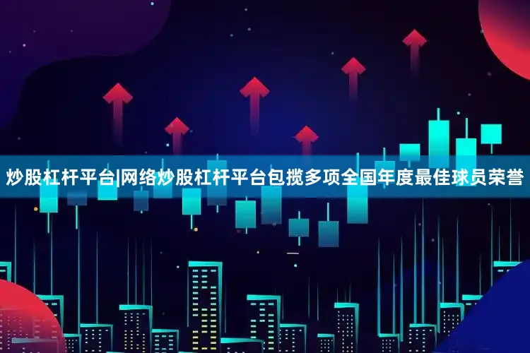炒股杠杆平台|网络炒股杠杆平台包揽多项全国年度最佳球员荣誉