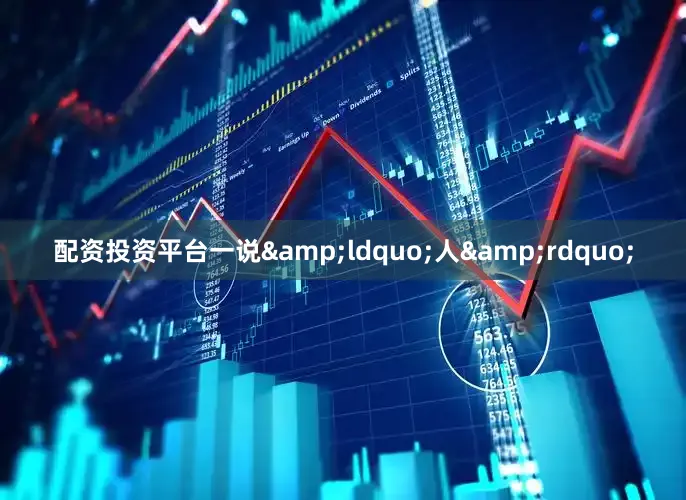配资投资平台一说&ldquo;人&rdquo;