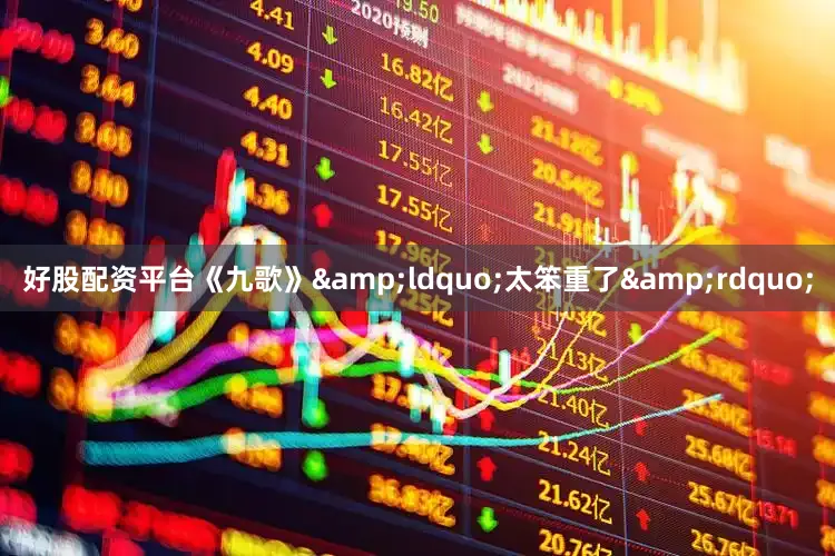 好股配资平台《九歌》&ldquo;太笨重了&rdquo;