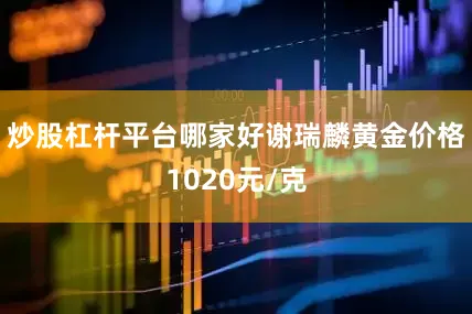 炒股杠杆平台哪家好谢瑞麟黄金价格1020元/克