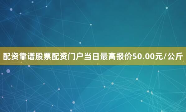 配资靠谱股票配资门户当日最高报价50.00元/公斤