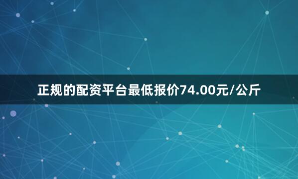 正规的配资平台最低报价74.00元/公斤