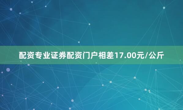 配资专业证券配资门户相差17.00元/公斤