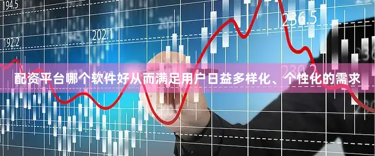 配资平台哪个软件好从而满足用户日益多样化、个性化的需求