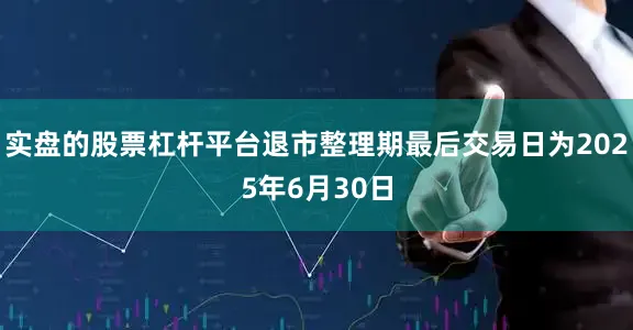 实盘的股票杠杆平台退市整理期最后交易日为2025年6月30日