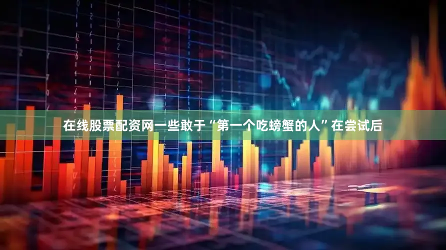在线股票配资网一些敢于“第一个吃螃蟹的人”在尝试后