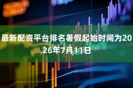 最新配资平台排名暑假起始时间为2026年7月11日