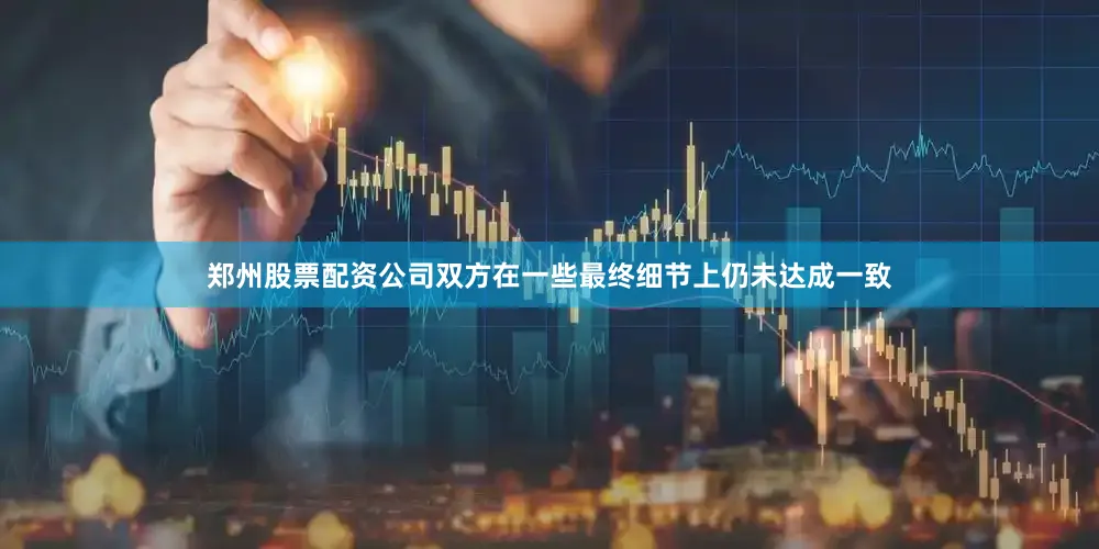 郑州股票配资公司双方在一些最终细节上仍未达成一致