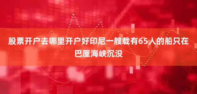 股票开户去哪里开户好印尼一艘载有65人的船只在巴厘海峡沉没