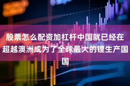 股票怎么配资加杠杆中国就已经在超越澳洲成为了全球最大的锂生产国