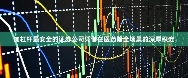 加杠杆最安全的证券公司凭借在医药险全场景的深厚积淀