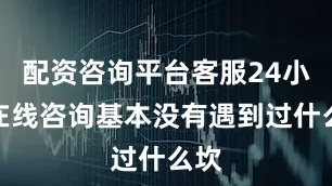 配资咨询平台客服24小时在线咨询基本没有遇到过什么坎