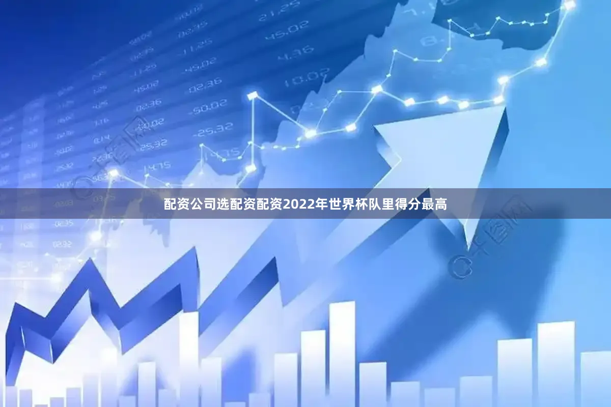配资公司选配资配资2022年世界杯队里得分最高