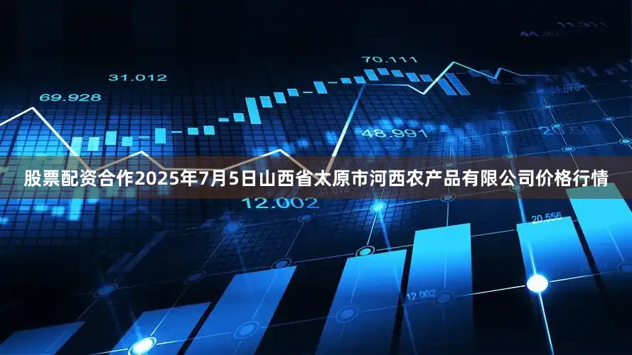 股票配资合作2025年7月5日山西省太原市河西农产品有限公司价格行情