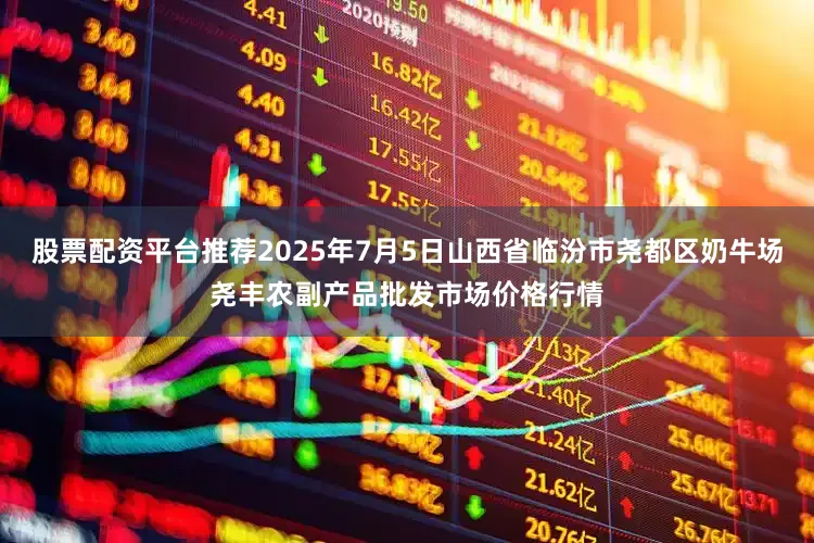 股票配资平台推荐2025年7月5日山西省临汾市尧都区奶牛场尧丰农副产品批发市场价格行情