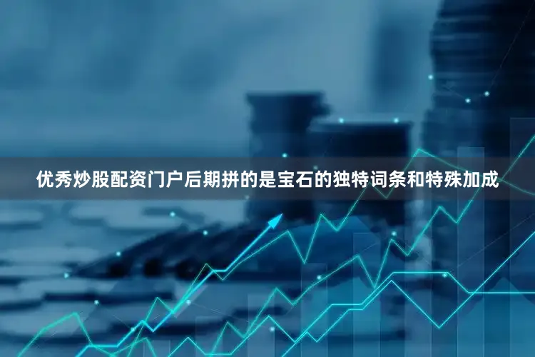 优秀炒股配资门户后期拼的是宝石的独特词条和特殊加成