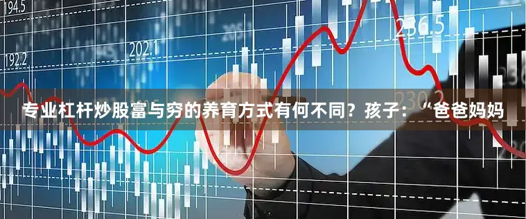 专业杠杆炒股富与穷的养育方式有何不同？孩子：“爸爸妈妈