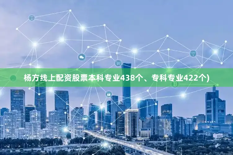 杨方线上配资股票本科专业438个、专科专业422个)