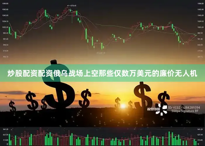 炒股配资配资俄乌战场上空那些仅数万美元的廉价无人机