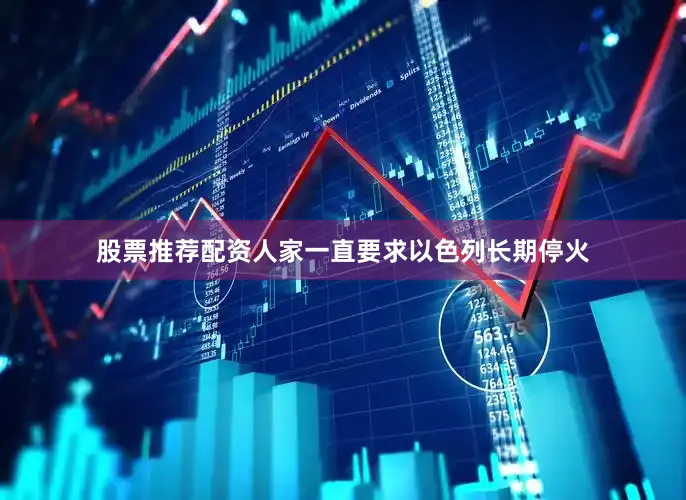 股票推荐配资人家一直要求以色列长期停火