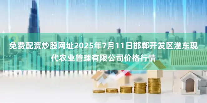 免费配资炒股网址2025年7月11日邯郸开发区滏东现代农业管理有限公司价格行情