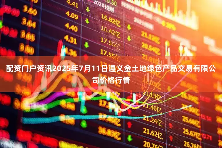配资门户资讯2025年7月11日遵义金土地绿色产品交易有限公司价格行情