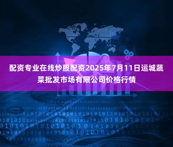 配资专业在线炒股配资2025年7月11日运城蔬菜批发市场有限公司价格行情