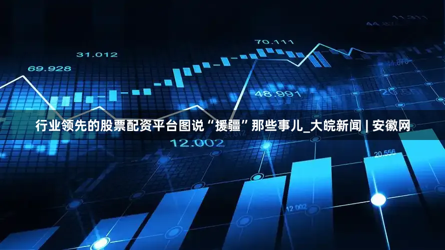 行业领先的股票配资平台图说“援疆”那些事儿_大皖新闻 | 安徽网