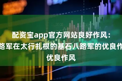 配资宝app官方网站良好作风：八路军在太行扎根的基石八路军的优良作风
