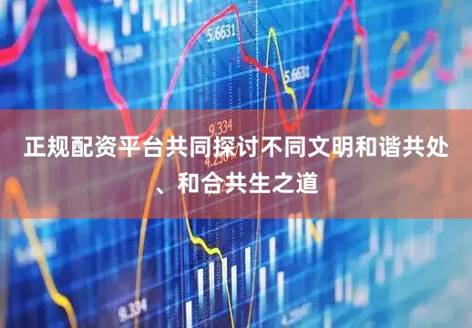 正规配资平台共同探讨不同文明和谐共处、和合共生之道