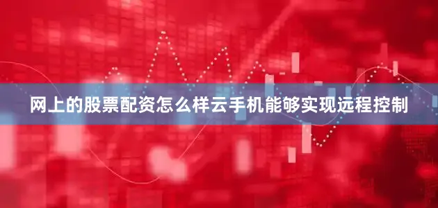 网上的股票配资怎么样云手机能够实现远程控制