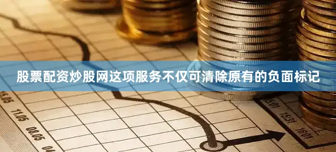 股票配资炒股网这项服务不仅可清除原有的负面标记