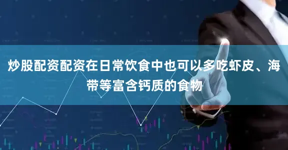 炒股配资配资在日常饮食中也可以多吃虾皮、海带等富含钙质的食物