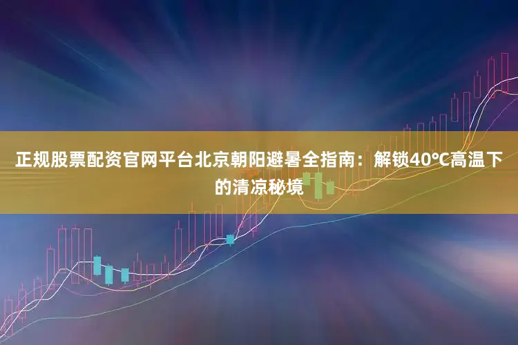 正规股票配资官网平台北京朝阳避暑全指南：解锁40℃高温下的清凉秘境