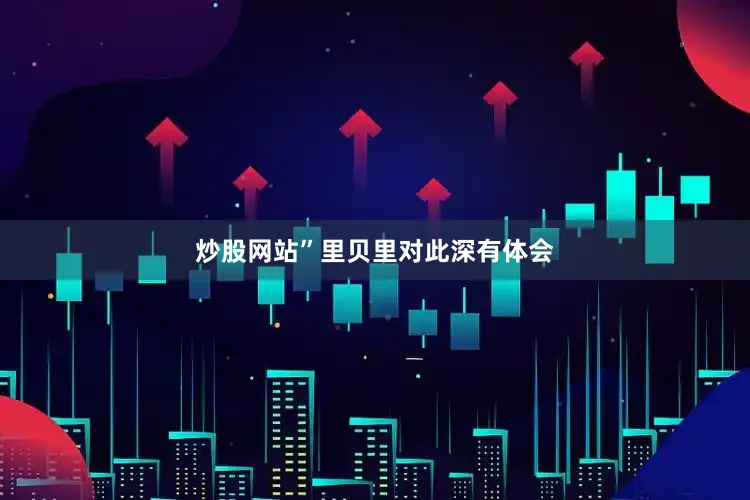 炒股网站”里贝里对此深有体会