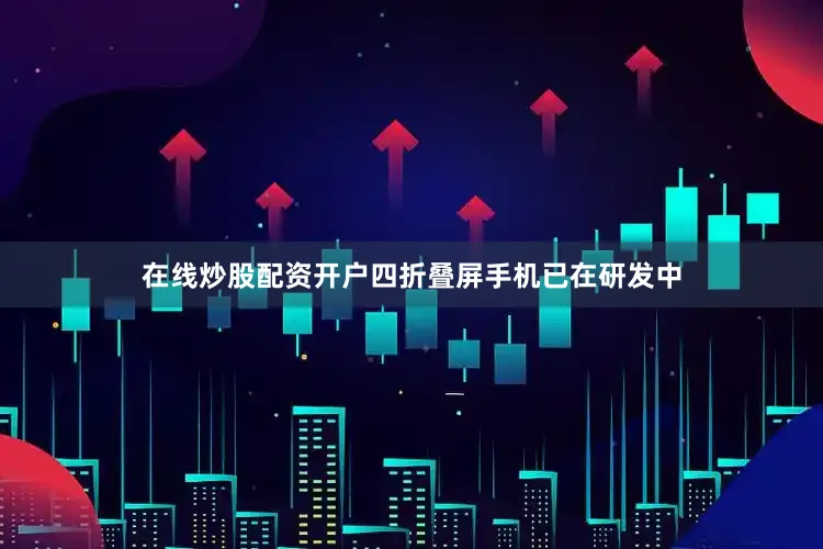 在线炒股配资开户四折叠屏手机已在研发中
