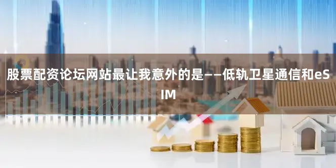 股票配资论坛网站最让我意外的是——低轨卫星通信和eSIM