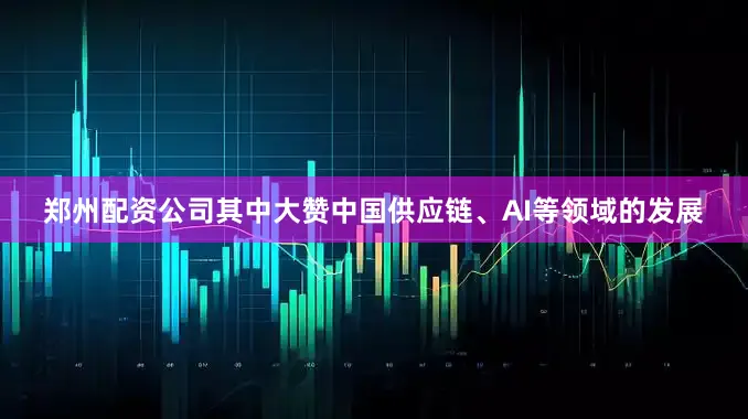 郑州配资公司其中大赞中国供应链、AI等领域的发展