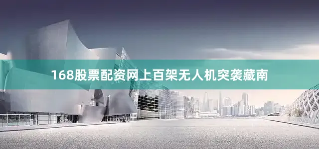 168股票配资网上百架无人机突袭藏南