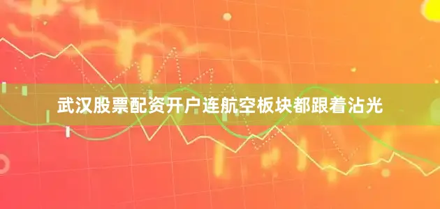 武汉股票配资开户连航空板块都跟着沾光
