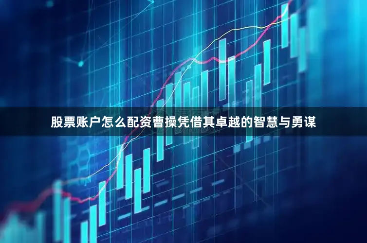 股票账户怎么配资曹操凭借其卓越的智慧与勇谋