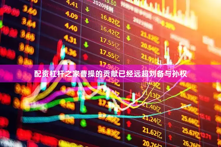 配资杠杆之家曹操的贡献已经远超刘备与孙权