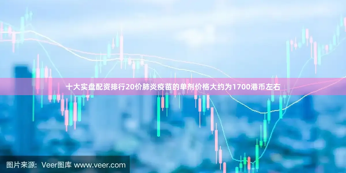 十大实盘配资排行20价肺炎疫苗的单剂价格大约为1700港币左右