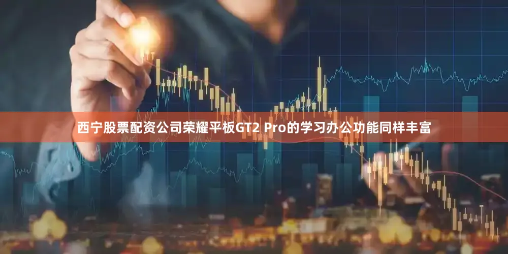 西宁股票配资公司荣耀平板GT2 Pro的学习办公功能同样丰富