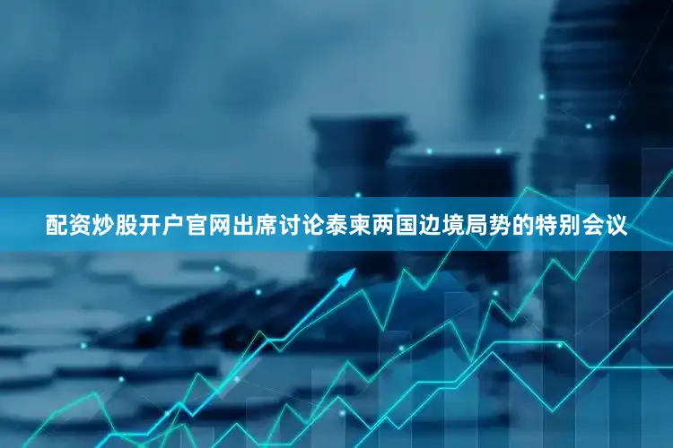 配资炒股开户官网出席讨论泰柬两国边境局势的特别会议