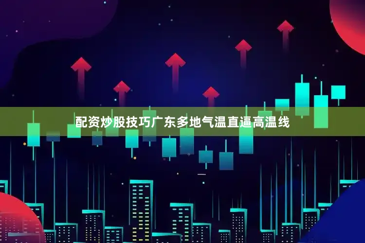 配资炒股技巧广东多地气温直逼高温线