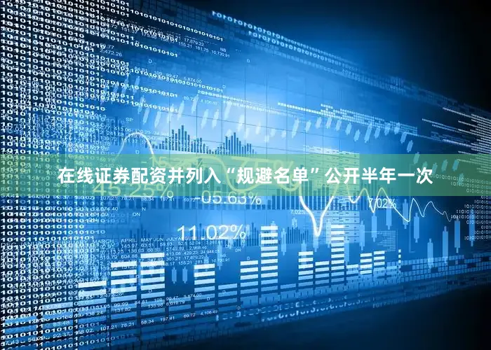 在线证券配资并列入“规避名单”公开半年一次