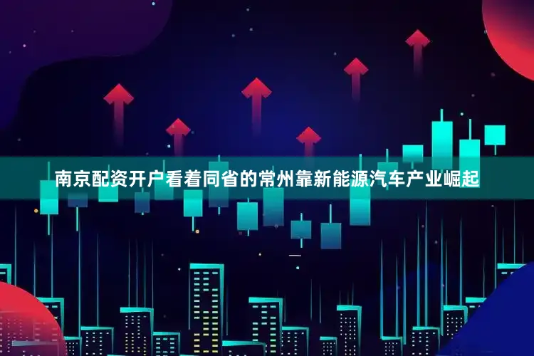 南京配资开户看着同省的常州靠新能源汽车产业崛起