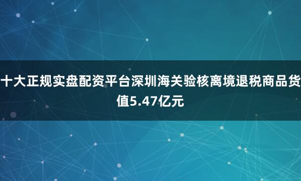 十大正规实盘配资平台深圳海关验核离境退税商品货值5.47亿元